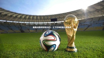 b体育app-国奥以胜利告别2023，上下半场反差凸显隐忧