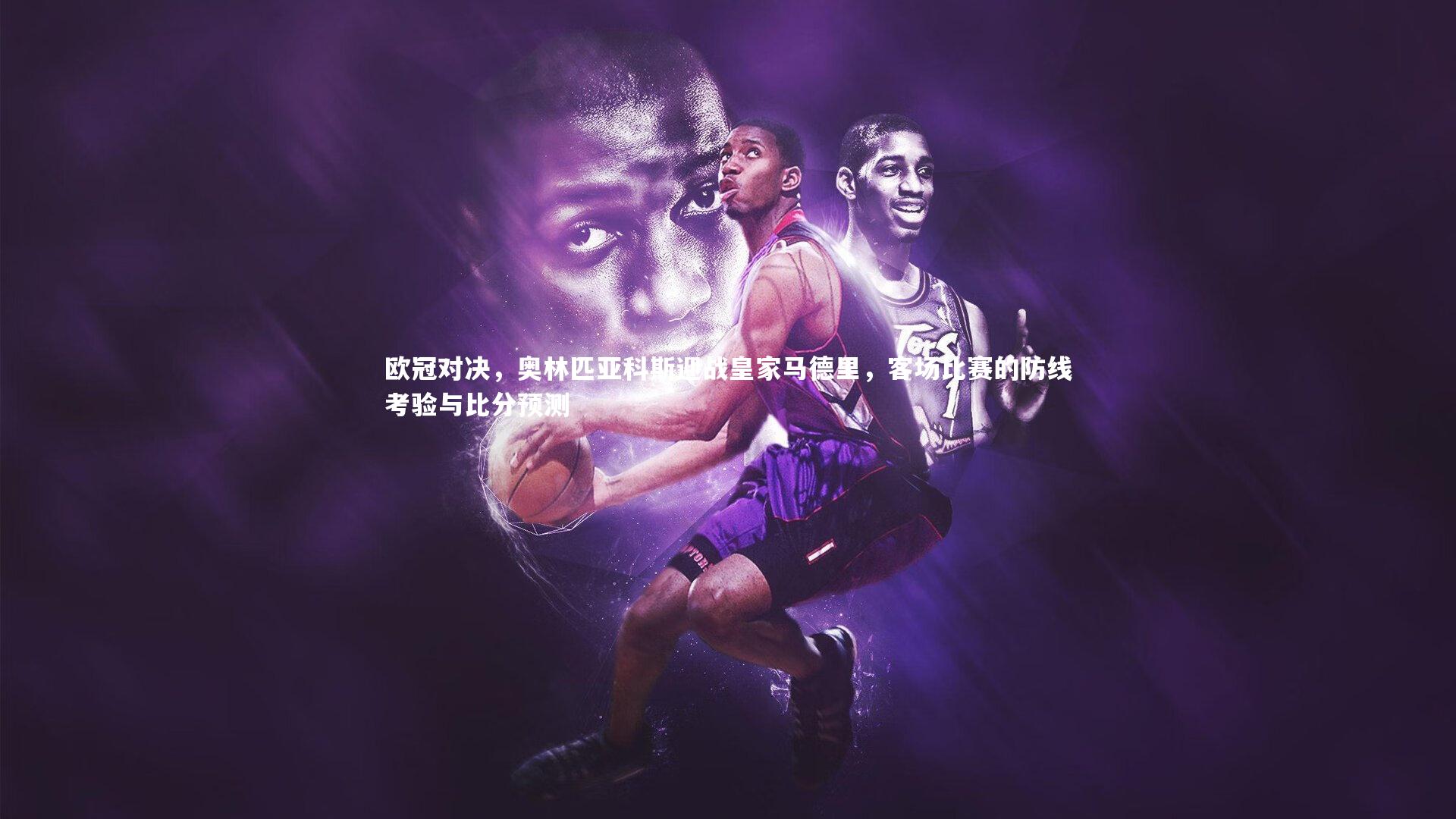 欧冠对决，奥林匹亚科斯迎战皇家马德里，客场比赛的防线考验与比分预测
