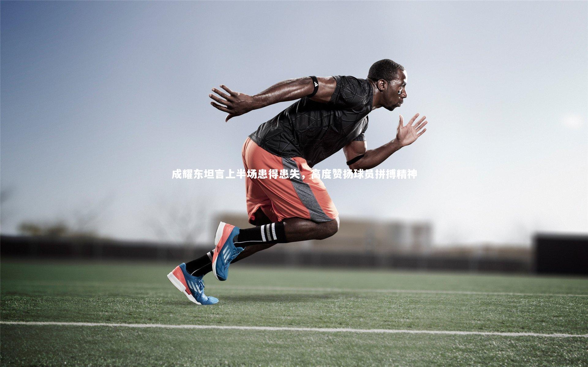 成耀东坦言上半场患得患失，高度赞扬球员拼搏精神