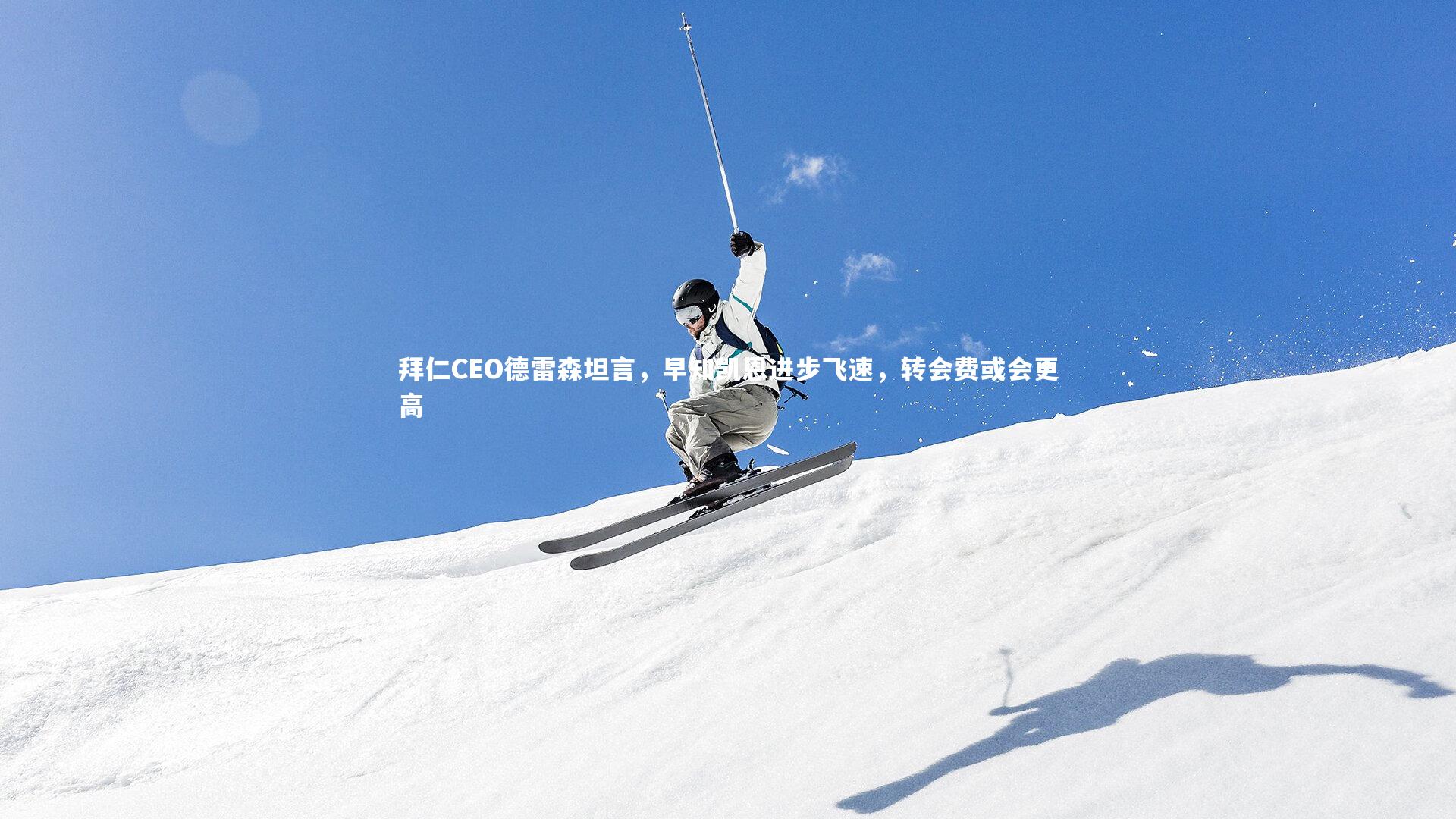 拜仁CEO德雷森坦言,早知凯恩进步飞速,转会费或会更高