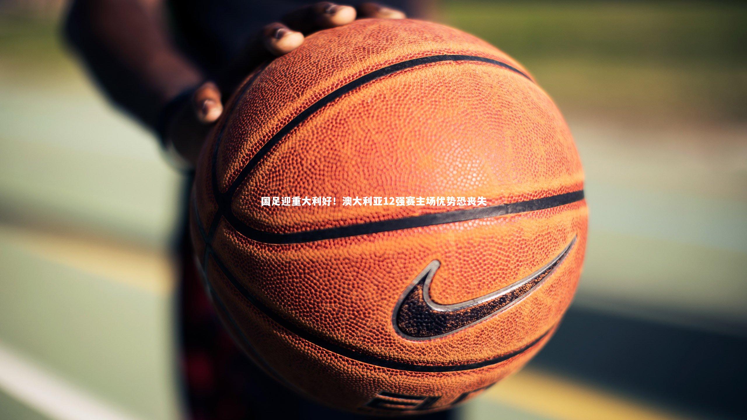 国足迎重大利好！澳大利亚12强赛主场优势恐丧失