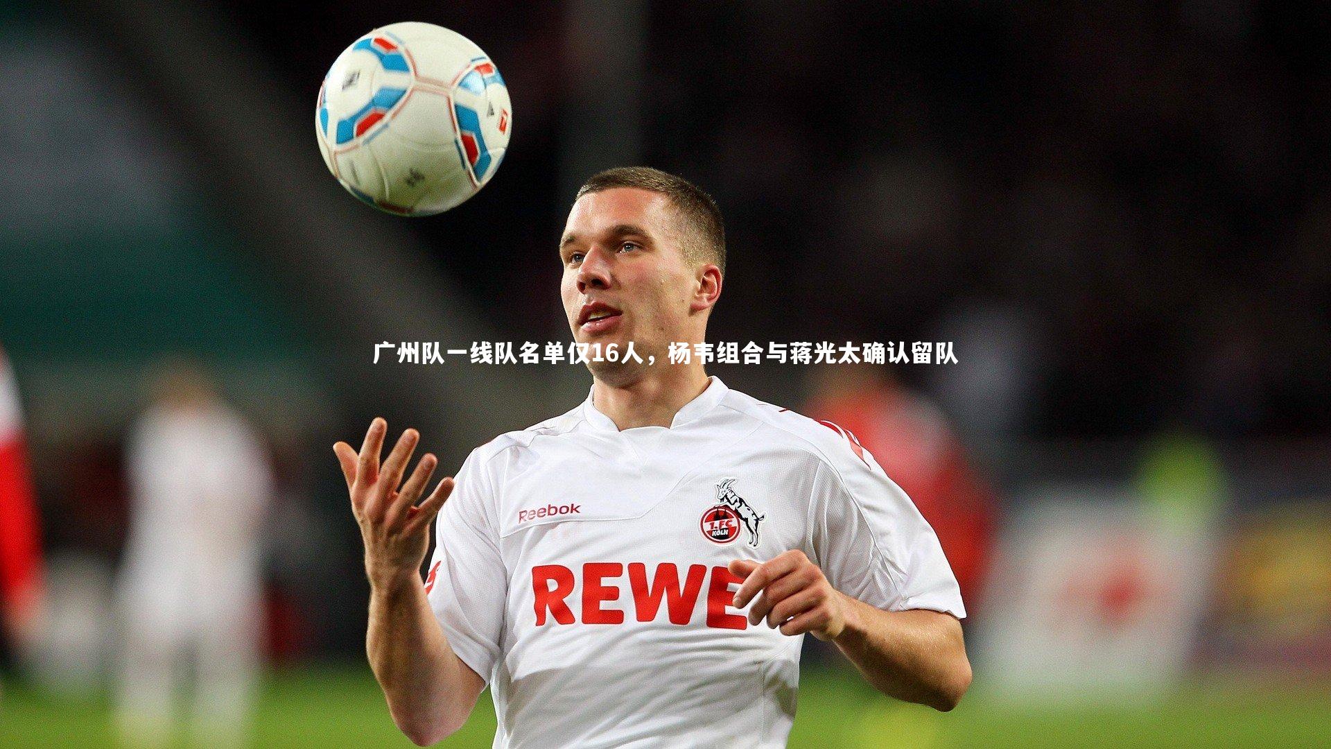 广州队一线队名单仅16人,杨韦组合与蒋光太确认留队